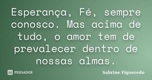 Esperança, Fé, sempre conosco. Mas acima de tudo, o amor tem de prevalecer dentro de nossas almas.... Frase de Sabrine Figueredo.