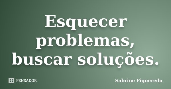 Esquecer problemas, buscar soluções.... Frase de Sabrine Figueredo.