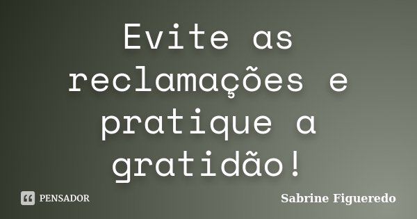Evite as reclamações e pratique a gratidão!... Frase de Sabrine Figueredo.