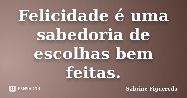 Felicidade é uma sabedoria de escolhas bem feitas.... Frase de Sabrine Figueredo.