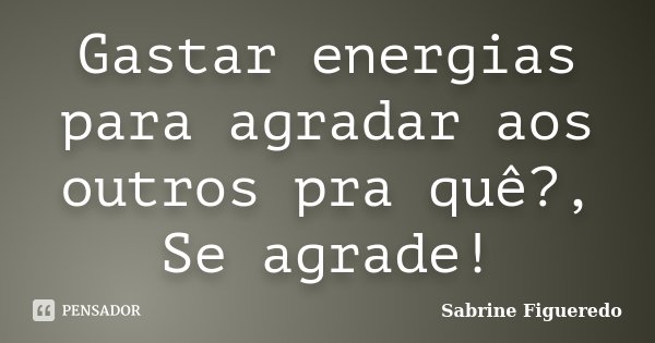 Gastar energias para agradar aos outros pra quê?, Se agrade!... Frase de Sabrine Figueredo.
