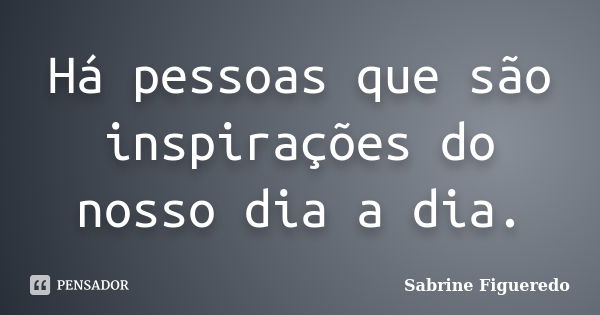 Há pessoas que são inspirações do nosso dia a dia.... Frase de Sabrine Figueredo.