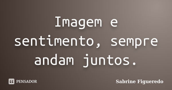 Imagem e sentimento, sempre andam juntos.... Frase de Sabrine Figueredo.