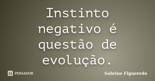 Instinto negativo é questão de evolução.... Frase de Sabrine Figueredo.