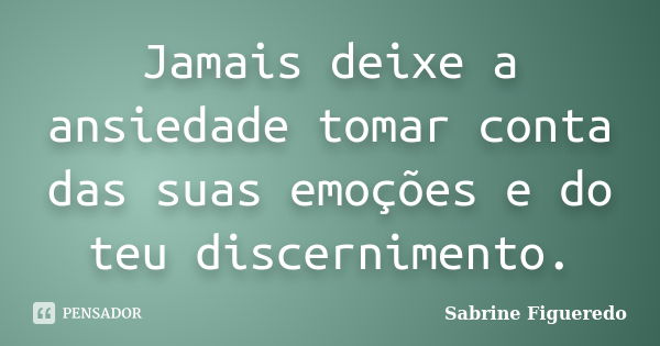 Jamais deixe a ansiedade tomar conta das suas emoções e do teu discernimento.... Frase de Sabrine Figueredo.