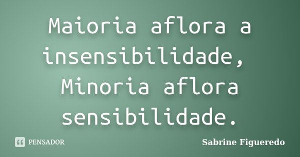 Maioria aflora a insensibilidade, Minoria aflora sensibilidade.... Frase de Sabrine Figueredo.