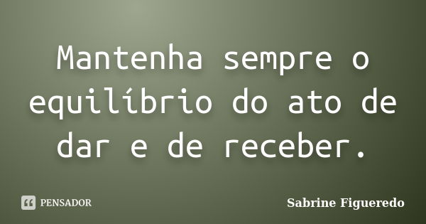 Mantenha sempre o equilíbrio do ato de dar e de receber.... Frase de Sabrine Figueredo.