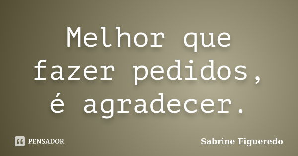 Melhor que fazer pedidos, é agradecer.... Frase de Sabrine Figueredo.