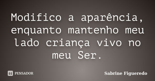 Modifico a aparência, enquanto mantenho meu lado criança vivo no meu Ser.... Frase de Sabrine Figueredo.