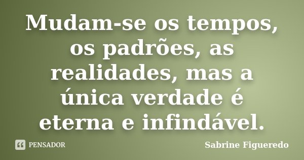 Mudam-se os tempos, os padrões, as realidades, mas a única verdade é eterna e infindável.... Frase de Sabrine Figueredo.
