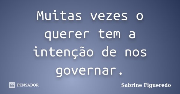 Muitas vezes o querer tem a intenção de nos governar.... Frase de Sabrine Figueredo.