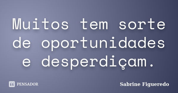 Muitos tem sorte de oportunidades e desperdiçam.... Frase de Sabrine Figueredo.