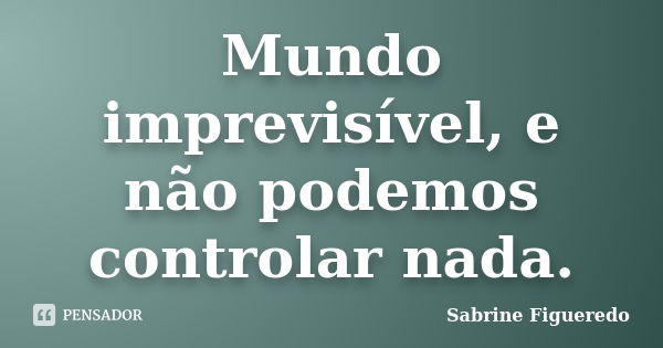 Mundo imprevisível, e não podemos controlar nada.... Frase de Sabrine Figueredo.