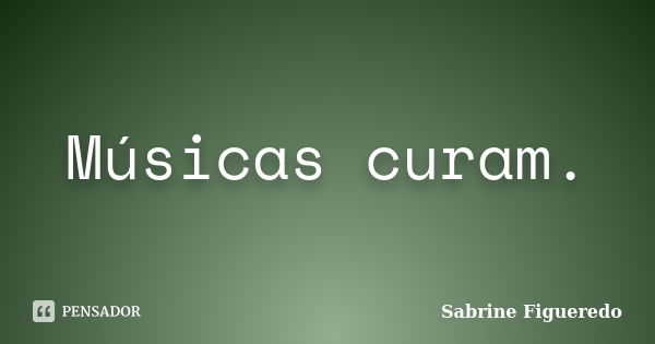 Músicas curam.... Frase de Sabrine Figueredo.