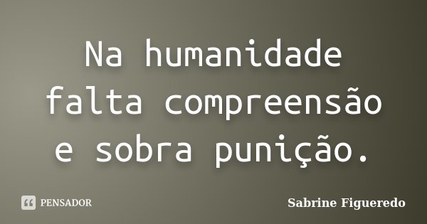 Na humanidade falta compreensão e sobra punição.... Frase de Sabrine Figueredo.