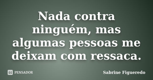 Nada contra ninguém, mas algumas pessoas me deixam com ressaca.... Frase de Sabrine Figueredo.