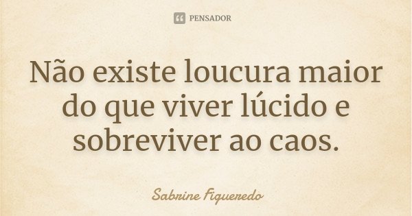 Não existe loucura maior do que viver lúcido e sobreviver ao caos.... Frase de Sabrine Figueredo.