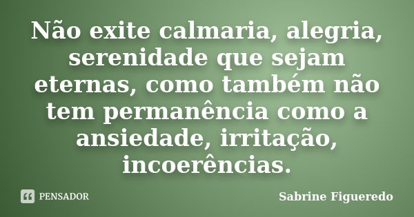 Não exite calmaria, alegria, serenidade que sejam eternas, como também não tem permanência como a ansiedade, irritação, incoerências.... Frase de Sabrine Figueredo.