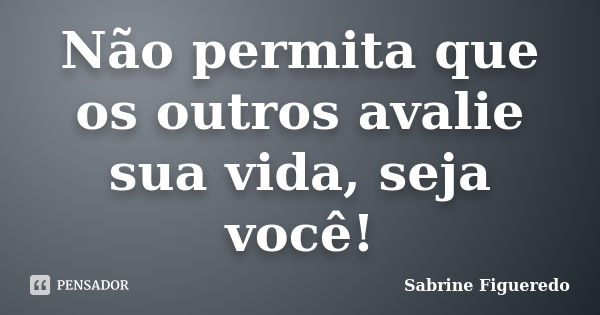 Não permita que os outros avalie sua vida, seja você!... Frase de Sabrine Figueredo.