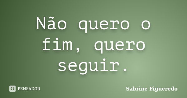 Não quero o fim, quero seguir.... Frase de Sabrine Figueredo.