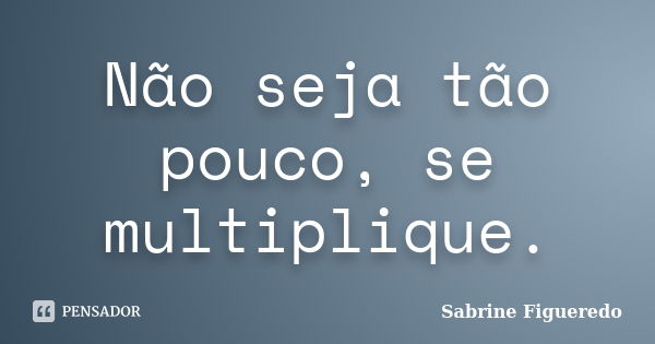 Não seja tão pouco, se multiplique.... Frase de Sabrine Figueredo.