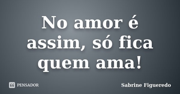 No amor é assim, só fica quem ama!... Frase de Sabrine Figueredo.