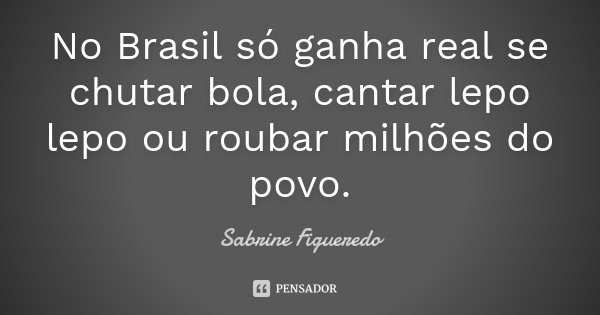 No Brasil só ganha real se chutar bola, cantar lepo lepo ou roubar milhões do povo.... Frase de Sabrine Figueredo.