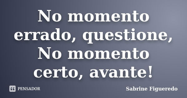 No momento errado, questione, No momento certo, avante!... Frase de Sabrine Figueredo.