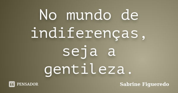 No mundo de indiferenças, seja a gentileza.... Frase de Sabrine Figueredo.