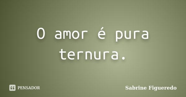 O amor é pura ternura.... Frase de Sabrine Figueredo.