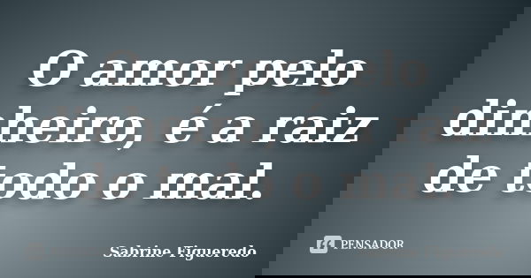 O amor pelo dinheiro, é a raiz de todo o mal.... Frase de Sabrine Figueredo.