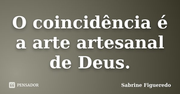 O coincidência é a arte artesanal de Deus.... Frase de Sabrine Figueredo.