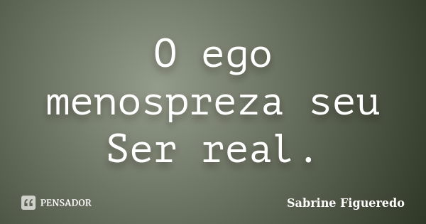 O ego menospreza seu Ser real.... Frase de Sabrine Figueredo.