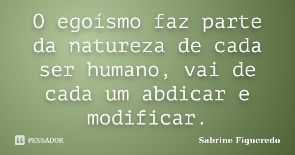O egoísmo faz parte da natureza de cada ser humano, vai de cada um abdicar e modificar.... Frase de Sabrine Figueredo.