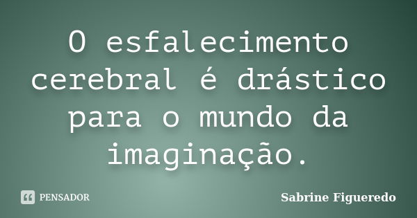 O esfalecimento cerebral é drástico para o mundo da imaginação.... Frase de Sabrine Figueredo.