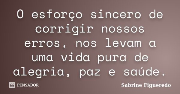 O esforço sincero de corrigir nossos erros, nos levam a uma vida pura de alegria, paz e saúde.... Frase de Sabrine Figueredo.