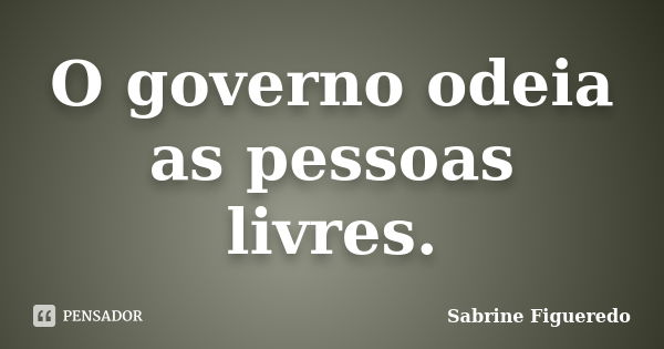 O governo odeia as pessoas livres.... Frase de Sabrine Figueredo.