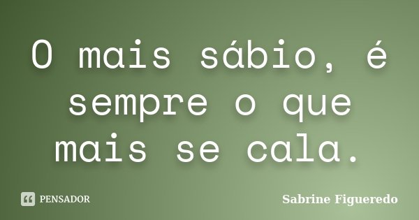 O mais sábio, é sempre o que mais se cala.... Frase de Sabrine Figueredo.