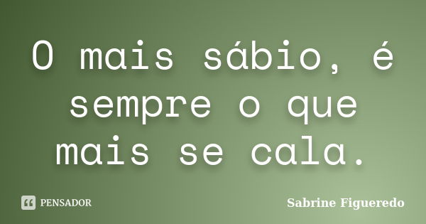 O mais sábio, é sempre o que mais se cala.... Frase de Sabrine Figueredo.