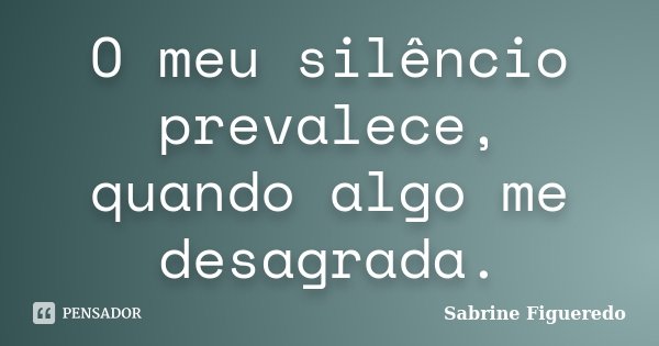 O meu silêncio prevalece, quando algo me desagrada.... Frase de Sabrine Figueredo.