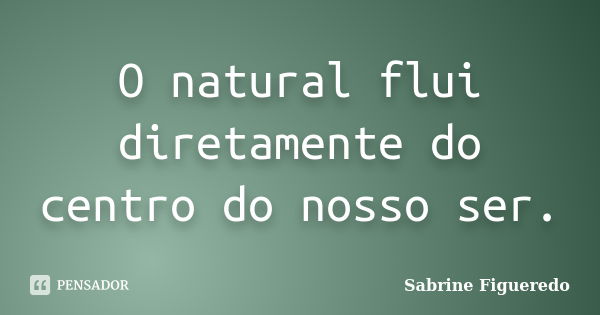 O natural flui diretamente do centro do nosso ser.... Frase de Sabrine Figueredo.