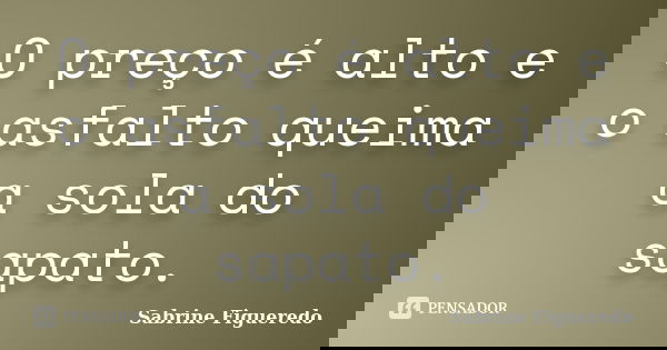 O preço é alto e o asfalto queima a sola do sapato.... Frase de Sabrine Figueredo.