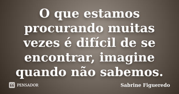 O que estamos procurando muitas vezes é difícil de se encontrar, imagine quando não sabemos.... Frase de Sabrine Figueredo.