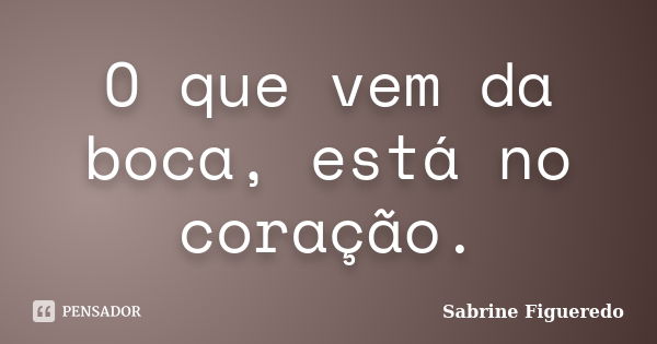 O que vem da boca, está no coração.... Frase de Sabrine Figueredo.