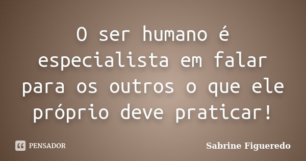 O ser humano é especialista em falar para os outros o que ele próprio deve praticar!... Frase de Sabrine Figueredo.