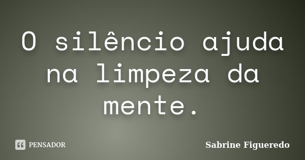 O silêncio ajuda na limpeza da mente.... Frase de Sabrine Figueredo.