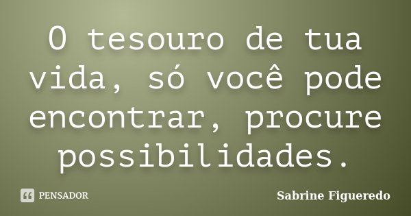 O tesouro de tua vida, só você pode encontrar, procure possibilidades.... Frase de Sabrine Figueredo.