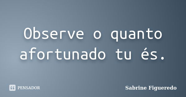 Observe o quanto afortunado tu és.... Frase de Sabrine Figueredo.