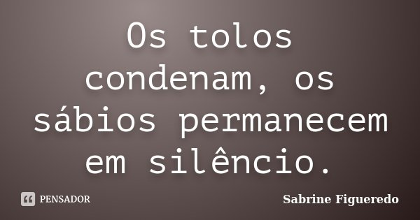 Os tolos condenam, os sábios permanecem em silêncio.... Frase de Sabrine Figueredo.