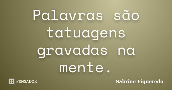 Palavras são tatuagens gravadas na mente.... Frase de Sabrine Figueredo.